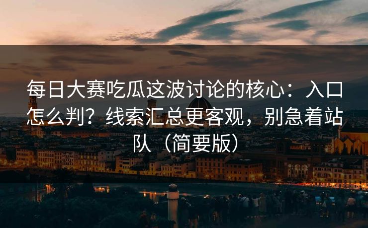 每日大赛吃瓜这波讨论的核心:入口怎么判?线索汇总更客观,别急着站队(简要版) 每日大赛吃瓜这波讨论的核心:入口怎么判?线索汇总更客观,别急着站队(简要版)