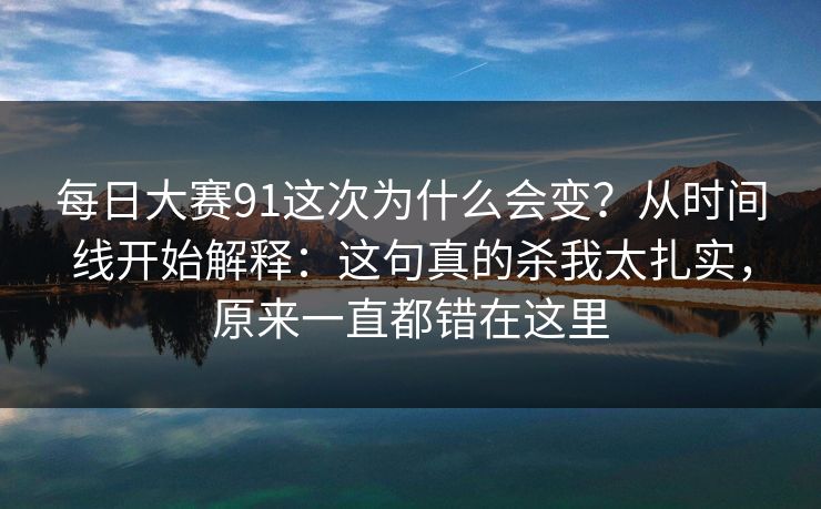 每日大赛91这次为什么会变？从时间线开始解释：这句真的杀我太扎实，原来一直都错在这里