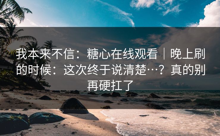 我本来不信:糖心在线观看|晚上刷的时候:这次终于说清楚…?真的别再硬扛了 我本来不信:糖心在线观看|晚上刷的时候:这次终于说清楚…?真的别再硬扛了