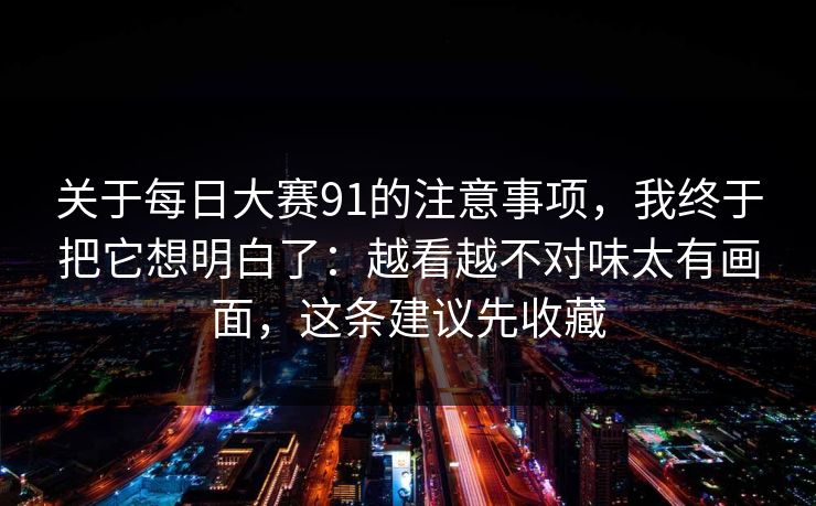 关于每日大赛91的注意事项，我终于把它想明白了：越看越不对味太有画面，这条建议先收藏