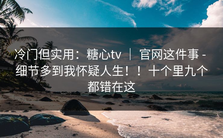 冷门但实用:糖心tv | 官网这件事 - 细节多到我怀疑人生!!十个里九个都错在这 冷门但实用:糖心tv | 官网这件事 - 细节多到我怀疑人生!!十个里九个都错在这