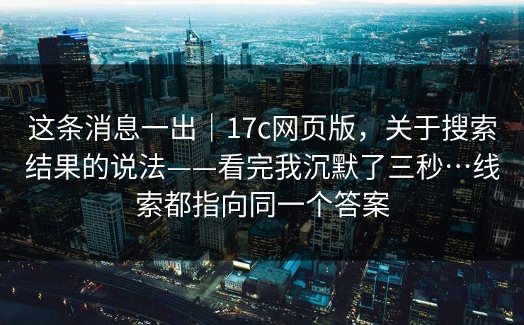 这条消息一出|17c网页版,关于搜索结果的说法——看完我沉默了三秒…线索都指向同一个答案 这条消息一出|17c网页版,关于搜索结果的说法——看完我沉默了三秒…线索都指向同一个答案
