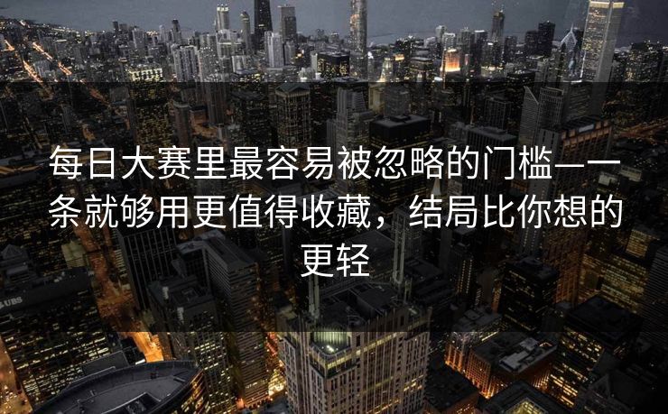 每日大赛里最容易被忽略的门槛—一条就够用更值得收藏，结局比你想的更轻