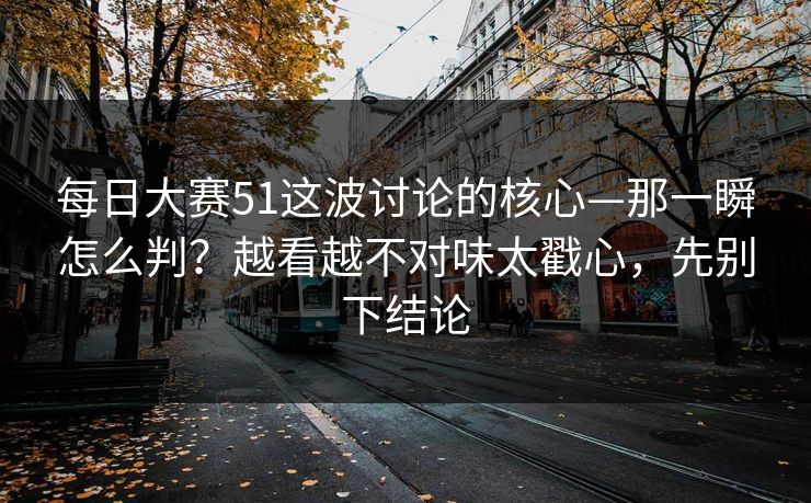 每日大赛51这波讨论的核心—那一瞬怎么判?越看越不对味太戳心,先别下结论 每日大赛51这波讨论的核心—那一瞬怎么判?越看越不对味太戳心,先别下结论