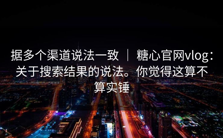 据多个渠道说法一致 ｜ 糖心官网vlog：关于搜索结果的说法。你觉得这算不算实锤