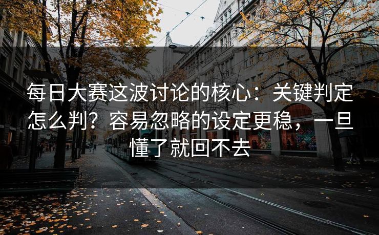 每日大赛这波讨论的核心：关键判定怎么判？容易忽略的设定更稳，一旦懂了就回不去