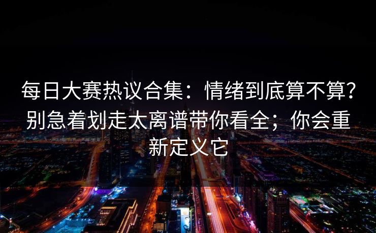 每日大赛热议合集：情绪到底算不算？别急着划走太离谱带你看全；你会重新定义它