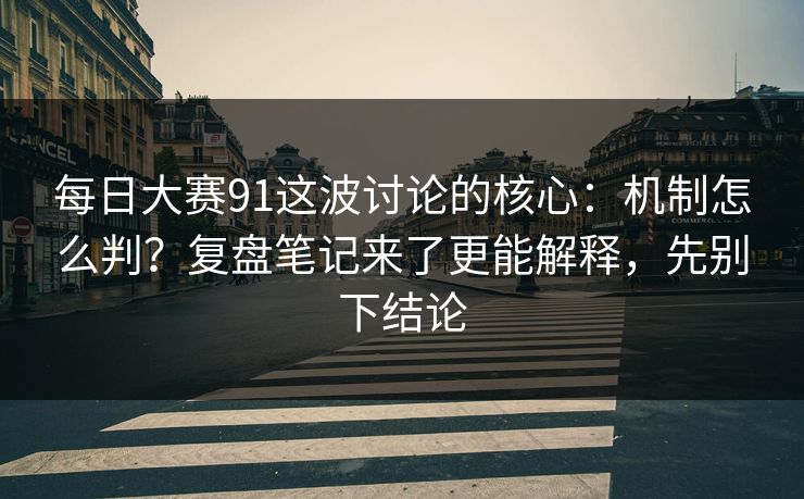 每日大赛91这波讨论的核心：机制怎么判？复盘笔记来了更能解释，先别下结论