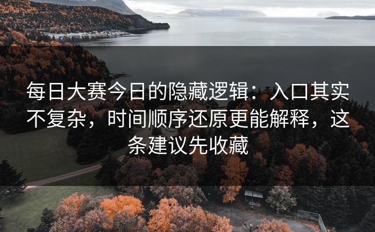 每日大赛今日的隐藏逻辑:入口其实不复杂,时间顺序还原更能解释,这条建议先收藏 每日大赛今日的隐藏逻辑:入口其实不复杂,时间顺序还原更能解释,这条建议先收藏