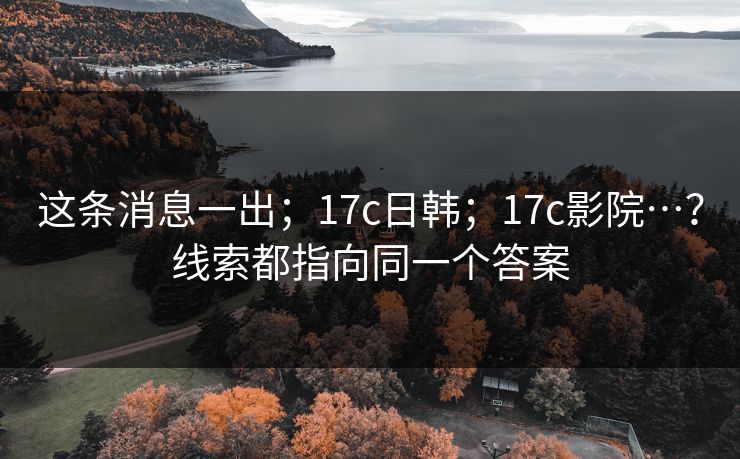 这条消息一出;17c日韩;17c影院…?线索都指向同一个答案 这条消息一出;17c日韩;17c影院…?线索都指向同一个答案