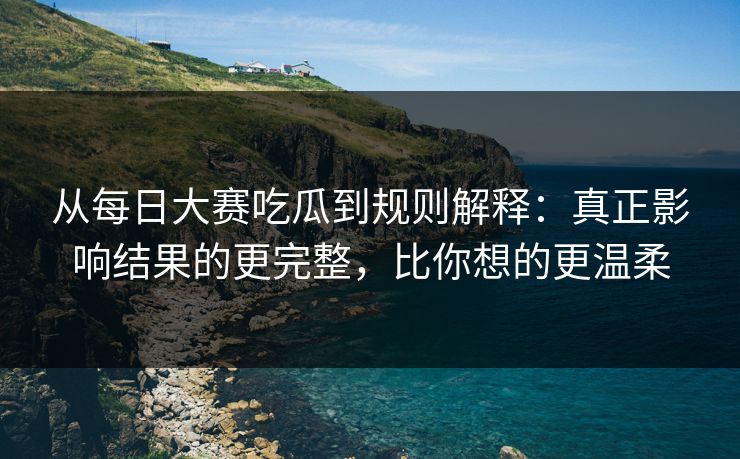 从每日大赛吃瓜到规则解释:真正影响结果的更完整,比你想的更温柔 从每日大赛吃瓜到规则解释:真正影响结果的更完整,比你想的更温柔