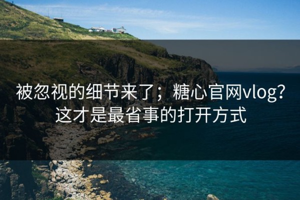 被忽视的细节来了；糖心官网vlog？这才是最省事的打开方式