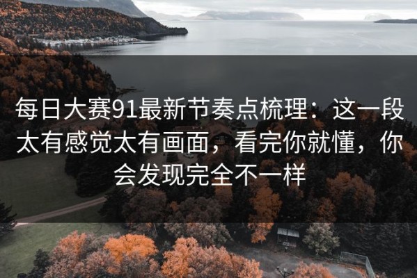 每日大赛91最新节奏点梳理：这一段太有感觉太有画面，看完你就懂，你会发现完全不一样