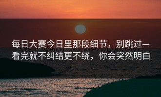 每日大赛今日里那段细节，别跳过—看完就不纠结更不绕，你会突然明白