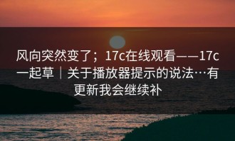 风向突然变了；17c在线观看——17c一起草｜关于播放器提示的说法…有更新我会继续补