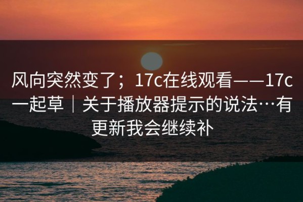 风向突然变了；17c在线观看——17c一起草｜关于播放器提示的说法…有更新我会继续补
