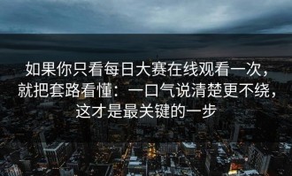 如果你只看每日大赛在线观看一次，就把套路看懂：一口气说清楚更不绕，这才是最关键的一步