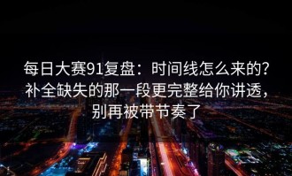 每日大赛91复盘：时间线怎么来的？补全缺失的那一段更完整给你讲透，别再被带节奏了