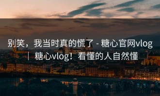 别笑，我当时真的慌了 - 糖心官网vlog ｜ 糖心vlog！看懂的人自然懂