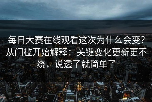每日大赛在线观看这次为什么会变？从门槛开始解释：关键变化更新更不绕，说透了就简单了