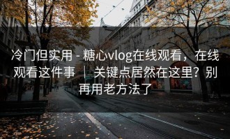 冷门但实用 - 糖心vlog在线观看，在线观看这件事 ｜ 关键点居然在这里？别再用老方法了