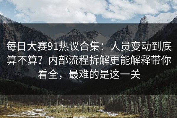 每日大赛91热议合集：人员变动到底算不算？内部流程拆解更能解释带你看全，最难的是这一关