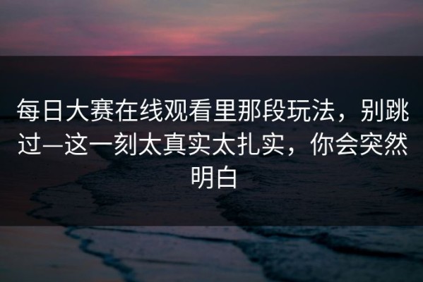 每日大赛在线观看里那段玩法，别跳过—这一刻太真实太扎实，你会突然明白