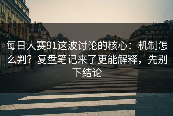 每日大赛91这波讨论的核心：机制怎么判？复盘笔记来了更能解释，先别下结论