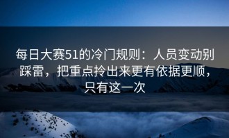 每日大赛51的冷门规则：人员变动别踩雷，把重点拎出来更有依据更顺，只有这一次