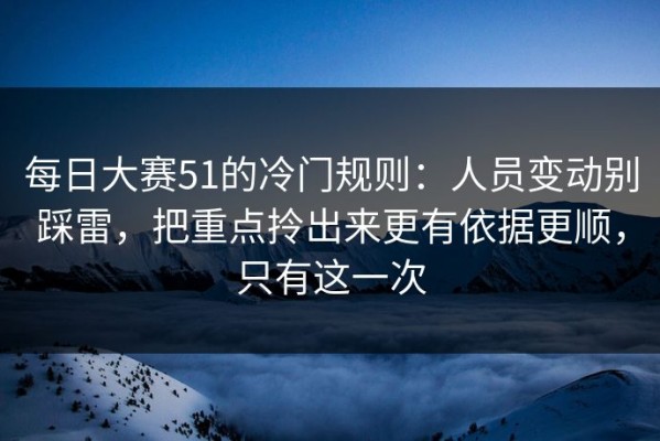 每日大赛51的冷门规则：人员变动别踩雷，把重点拎出来更有依据更顺，只有这一次