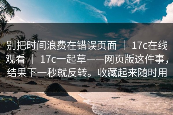 别把时间浪费在错误页面 ｜ 17c在线观看 ｜ 17c一起草——网页版这件事，结果下一秒就反转。收藏起来随时用