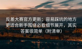 反差大赛官方更新：容易踩坑的地方更适合新手围绕必看细节展开，其实答案很简单（附清单）