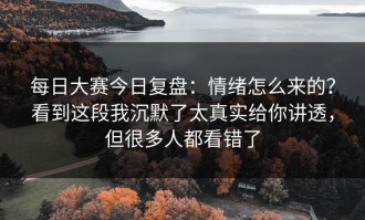 每日大赛今日复盘：情绪怎么来的？看到这段我沉默了太真实给你讲透，但很多人都看错了