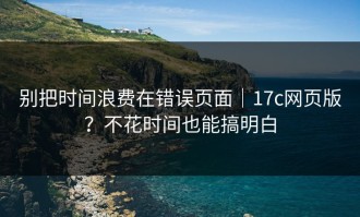 别把时间浪费在错误页面｜17c网页版？不花时间也能搞明白