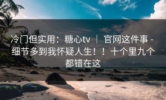 冷门但实用：糖心tv ｜ 官网这件事 - 细节多到我怀疑人生！！十个里九个都错在这