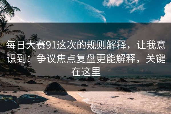 每日大赛91这次的规则解释，让我意识到：争议焦点复盘更能解释，关键在这里