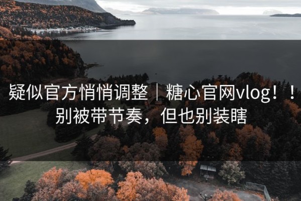 疑似官方悄悄调整｜糖心官网vlog！！别被带节奏，但也别装瞎