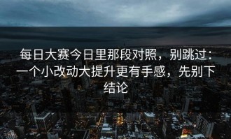 每日大赛今日里那段对照，别跳过：一个小改动大提升更有手感，先别下结论