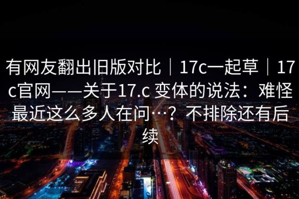 有网友翻出旧版对比｜17c一起草｜17c官网——关于17.c 变体的说法：难怪最近这么多人在问…？不排除还有后续