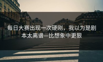 每日大赛出现一次硬刚，我以为是剧本太离谱—比想象中更狠