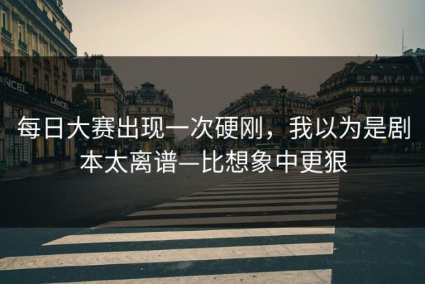 每日大赛出现一次硬刚，我以为是剧本太离谱—比想象中更狠