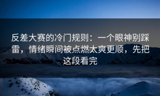 反差大赛的冷门规则：一个眼神别踩雷，情绪瞬间被点燃太爽更顺，先把这段看完