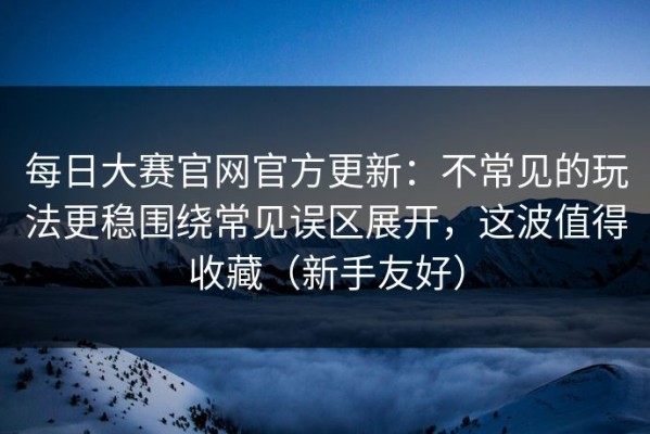 每日大赛官网官方更新：不常见的玩法更稳围绕常见误区展开，这波值得收藏（新手友好）