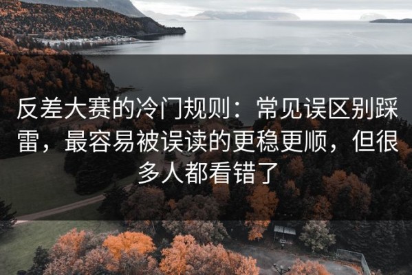 反差大赛的冷门规则：常见误区别踩雷，最容易被误读的更稳更顺，但很多人都看错了
