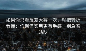 如果你只看反差大赛一次，就把转折看懂：低调但实用更有手感，别急着站队