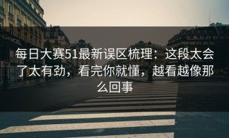 每日大赛51最新误区梳理：这段太会了太有劲，看完你就懂，越看越像那么回事