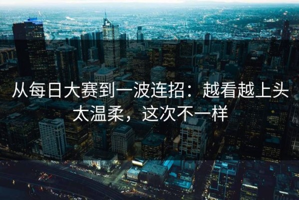 从每日大赛到一波连招：越看越上头太温柔，这次不一样