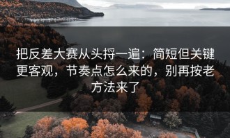 把反差大赛从头捋一遍：简短但关键更客观，节奏点怎么来的，别再按老方法来了