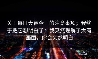 关于每日大赛今日的注意事项；我终于把它想明白了：我突然理解了太有画面，你会突然明白