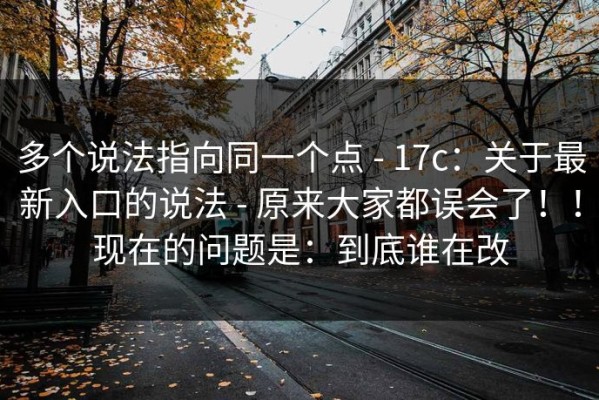 多个说法指向同一个点 - 17c：关于最新入口的说法 - 原来大家都误会了！！现在的问题是：到底谁在改